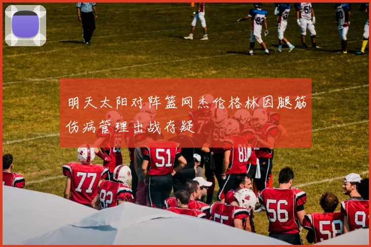 明天太阳对阵篮网杰伦格林因腿筋伤病管理出战存疑