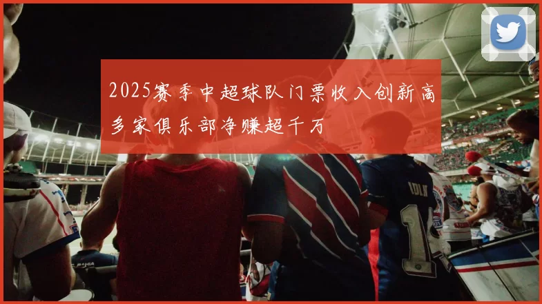 2025赛季中超球队门票收入创新高多家俱乐部净赚超千万