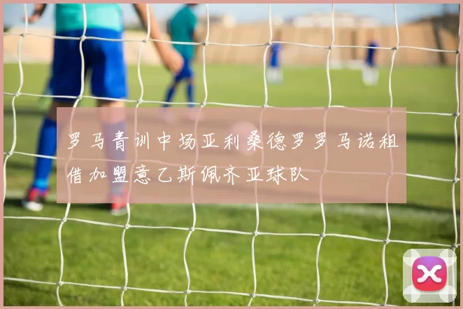 罗马青训中场亚利桑德罗罗马诺租借加盟意乙斯佩齐亚球队
