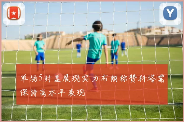 单场5封盖展现实力布朗称赞科塔需保持高水平表现