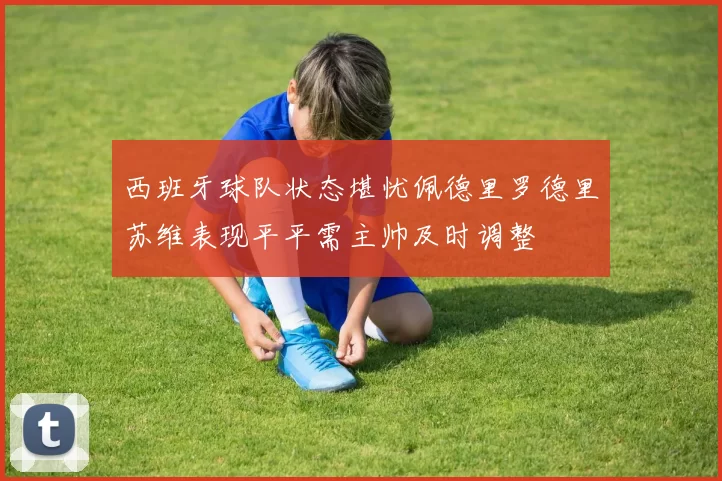 西班牙球队状态堪忧佩德里罗德里苏维表现平平需主帅及时调整