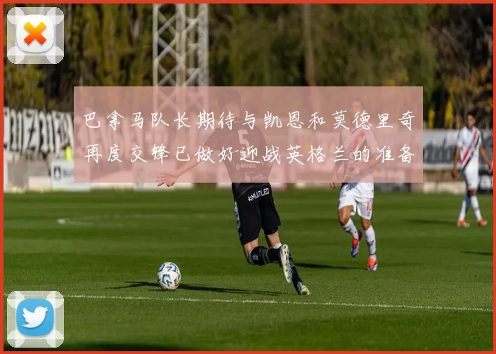 巴拿马队长期待与凯恩和莫德里奇再度交锋已做好迎战英格兰的准备