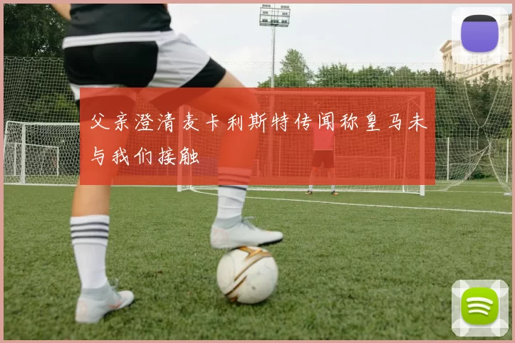 父亲澄清麦卡利斯特传闻称皇马未与我们接触