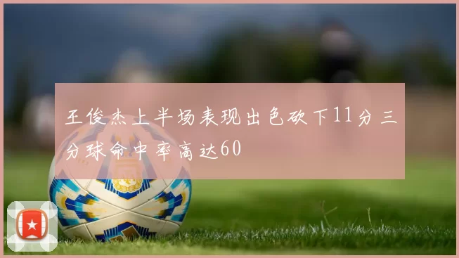 王俊杰上半场表现出色砍下11分三分球命中率高达60