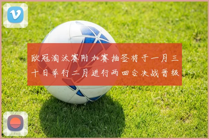 欧冠淘汰赛附加赛抽签将于一月三十日举行二月进行两回合决战晋级十六强