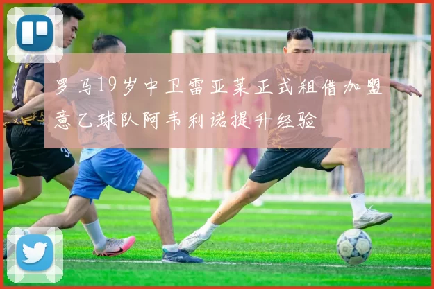 罗马19岁中卫雷亚莱正式租借加盟意乙球队阿韦利诺提升经验