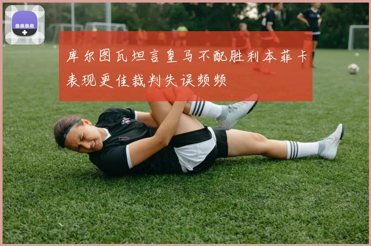 库尔图瓦坦言皇马不配胜利本菲卡表现更佳裁判失误频频