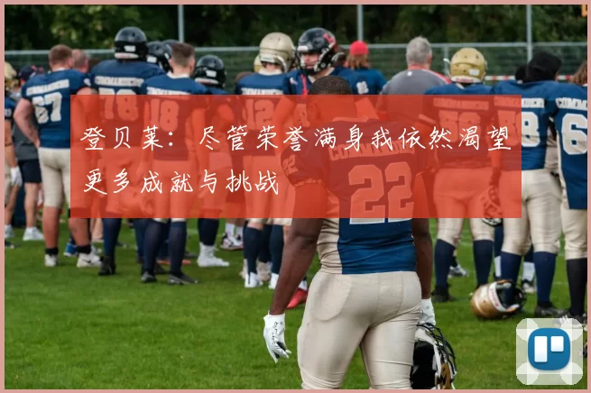 登贝莱：尽管荣誉满身我依然渴望更多成就与挑战