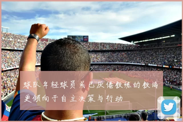 球队年轻球员或已厌倦教练的教诲更倾向于自主决策与行动