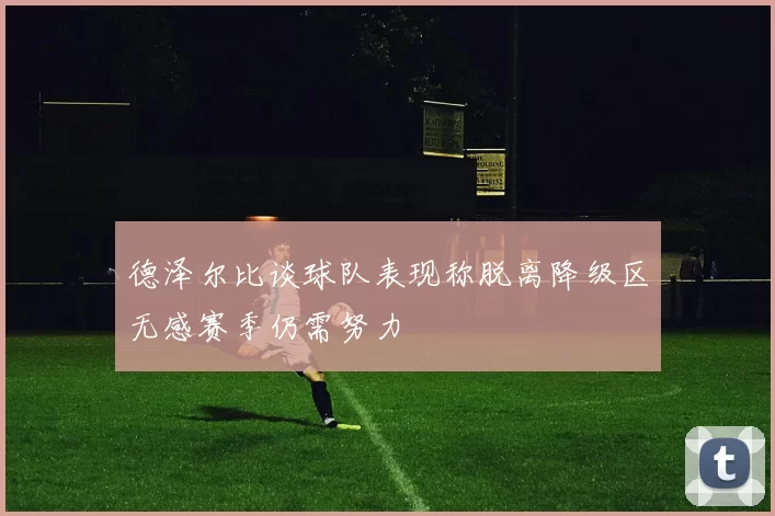 德泽尔比谈球队表现称脱离降级区无感赛季仍需努力