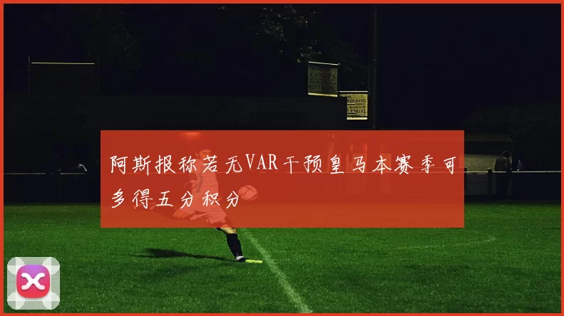 阿斯报称若无VAR干预皇马本赛季可多得五分积分