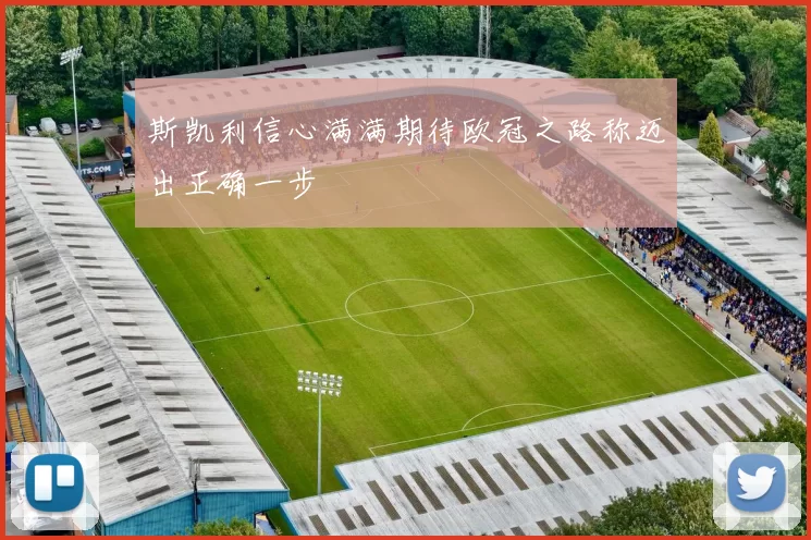 斯凯利信心满满期待欧冠之路称迈出正确一步