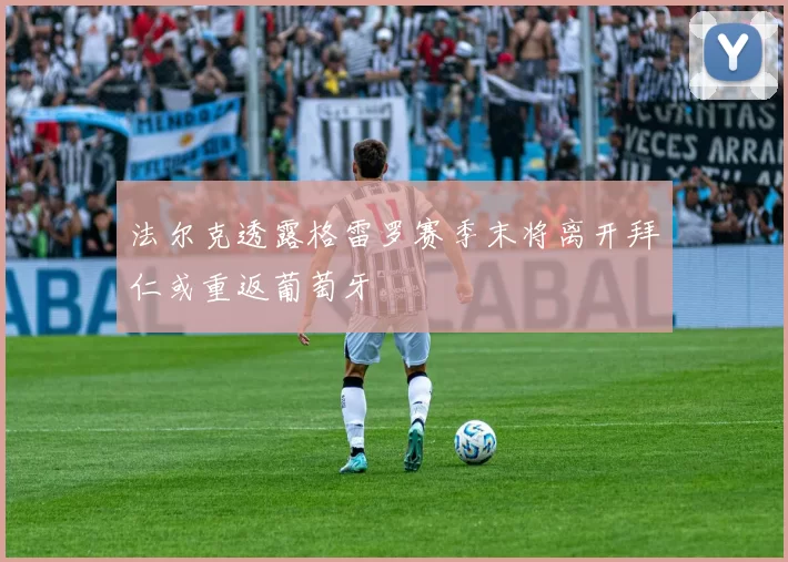 法尔克透露格雷罗赛季末将离开拜仁或重返葡萄牙